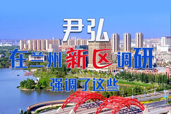 【甘快看·圖解】尹弘書記在蘭州新區(qū)調(diào)研時強調(diào)了這些！