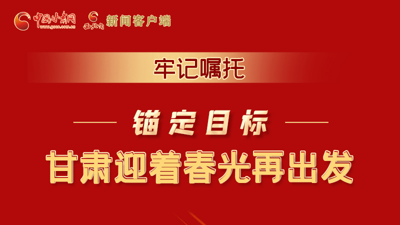 圖解|牢記囑托，錨定目標(biāo)，甘肅迎著春光再出發(fā)！