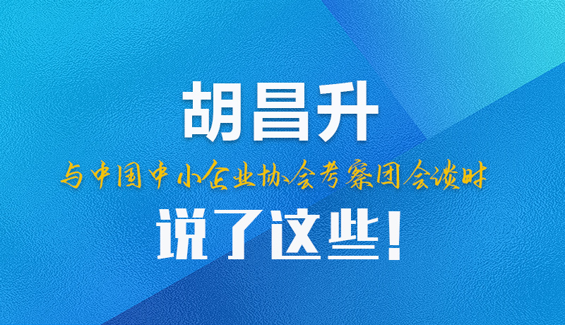 【甘快看】圖解|胡昌升與中國中小企業(yè)協(xié)會考察團會談時說了這些！