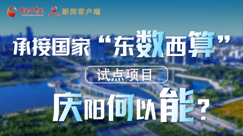 【香約慶陽(yáng) 包容天下】長(zhǎng)圖|承接國(guó)家“東數(shù)西算”試點(diǎn)項(xiàng)目 慶陽(yáng)何以能？