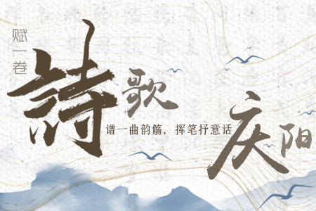 【萬千氣象看甘肅】長圖|賦一卷詩歌，譜一曲韻觴，揮筆抒意話慶陽