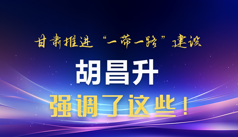 圖解|甘肅推進“一帶一路”建設(shè) 胡昌升強調(diào)了這些！
