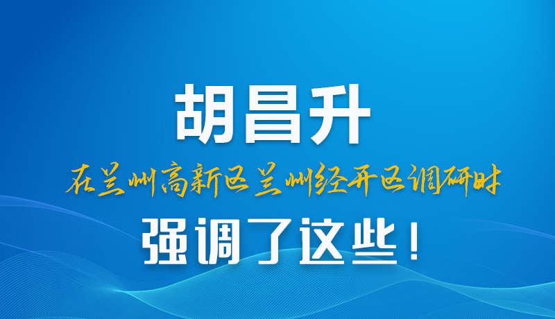 圖解|胡昌升在蘭州高新區(qū)蘭州經(jīng)開區(qū)調(diào)研時強調(diào)了這些！