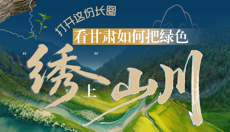 長圖|打開這份長圖，看甘肅如何把綠色“繡”上山川